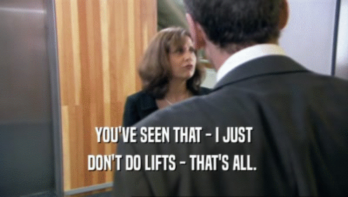 YOU'VE SEEN THAT - I JUST DON'T DO LIFTS - THAT'S ALL.  