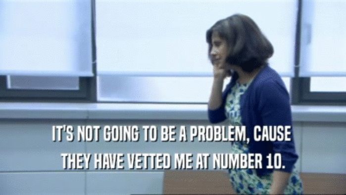 IT'S NOT GOING TO BE A PROBLEM, CAUSE  THEY HAVE VETTED ME AT NUMBER 10. 
