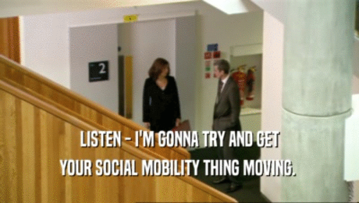 LISTEN - I'M GONNA TRY AND GET
 YOUR SOCIAL MOBILITY THING MOVING. 
 