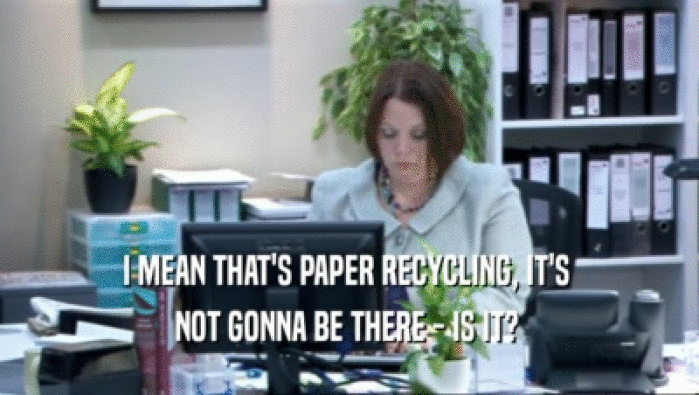 I MEAN THAT'S PAPER RECYCLING, IT'S 
 NOT GONNA BE THERE - IS IT? 
 