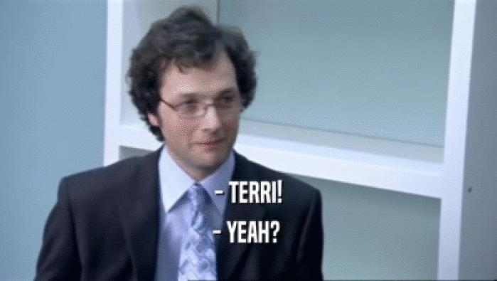 - TERRI! - YEAH?  