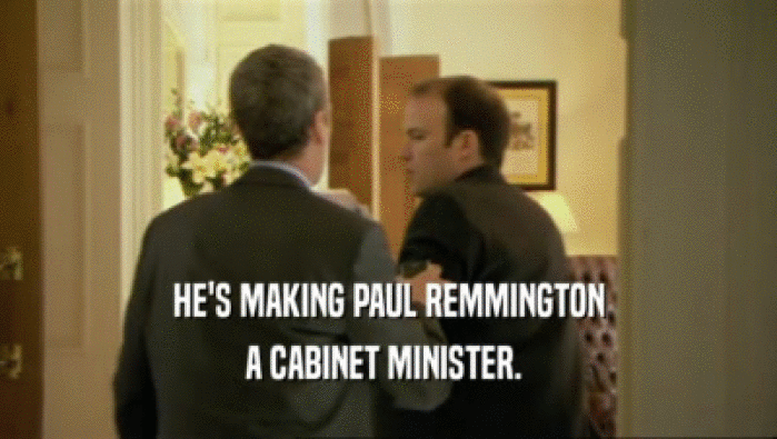 HE'S MAKING PAUL REMMINGTON A CABINET MINISTER.  