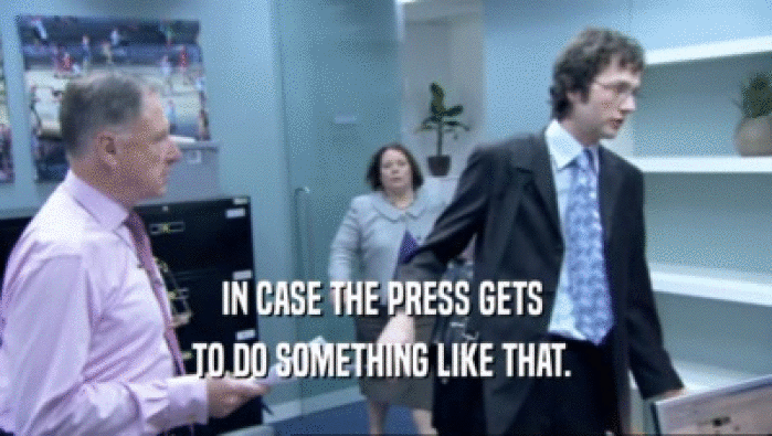 IN CASE THE PRESS GETS  TO DO SOMETHING LIKE THAT.  