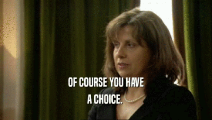 OF COURSE YOU HAVE A CHOICE.  