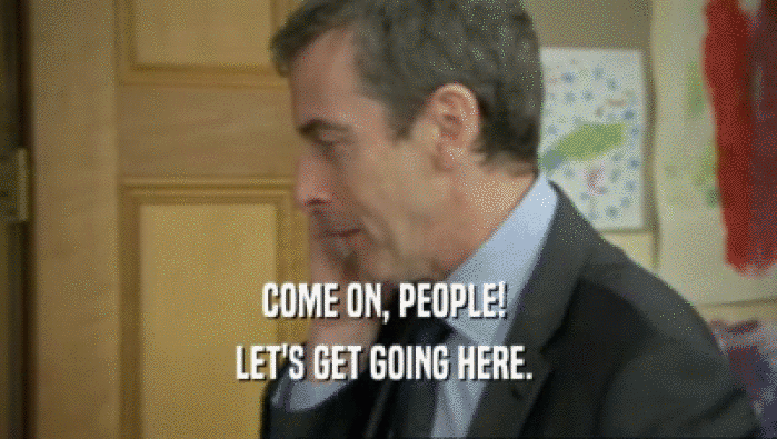 COME ON, PEOPLE!  LET'S GET GOING HERE.  