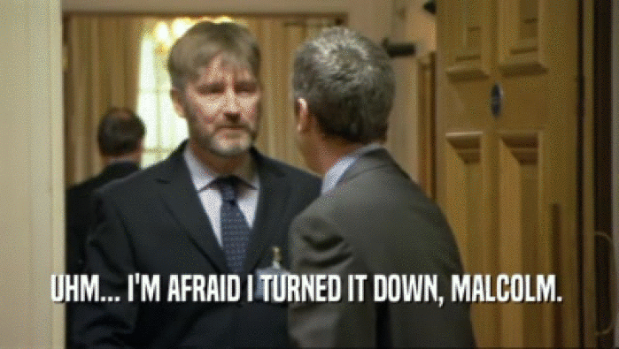 UHM... I'M AFRAID I TURNED IT DOWN, MALCOLM.   