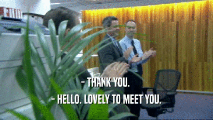 - THANK YOU.   - HELLO. LOVELY TO MEET YOU.  