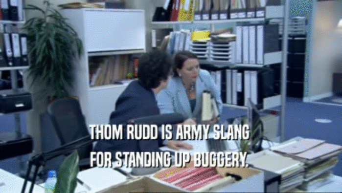 THOM RUDD IS ARMY SLANG 
 FOR STANDING UP BUGGERY. 
 