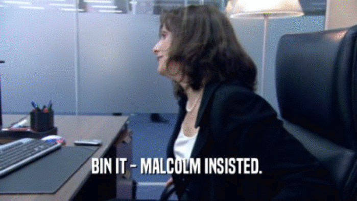 BIN IT - MALCOLM INSISTED.   