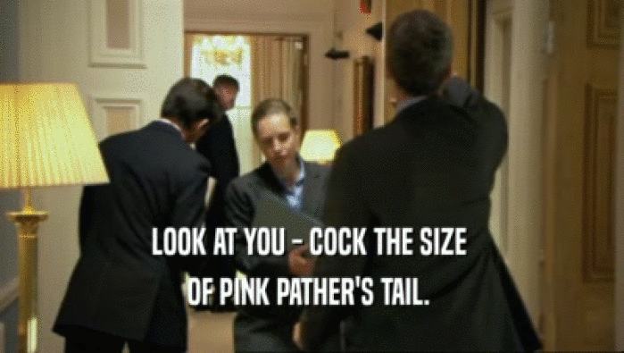 LOOK AT YOU - COCK THE SIZE  OF PINK PATHER'S TAIL.  