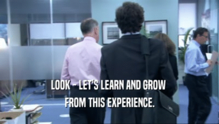 LOOK - LET'S LEARN AND GROW  FROM THIS EXPERIENCE. 