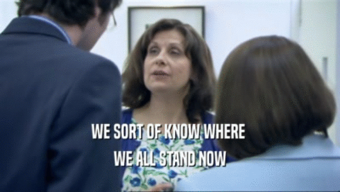 WE SORT OF KNOW WHERE  WE ALL STAND NOW 