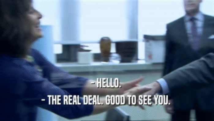 - HELLO. 
 - THE REAL DEAL. GOOD TO SEE YOU. 
 