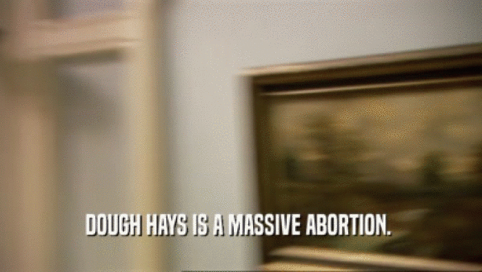 DOUGH HAYS IS A MASSIVE ABORTION.   