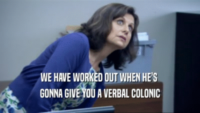 WE HAVE WORKED OUT WHEN HE'S  GONNA GIVE YOU A VERBAL COLONIC 