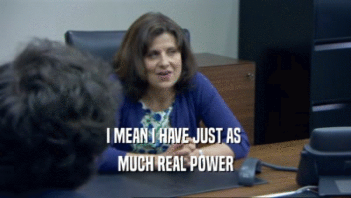I MEAN I HAVE JUST AS  MUCH REAL POWER 