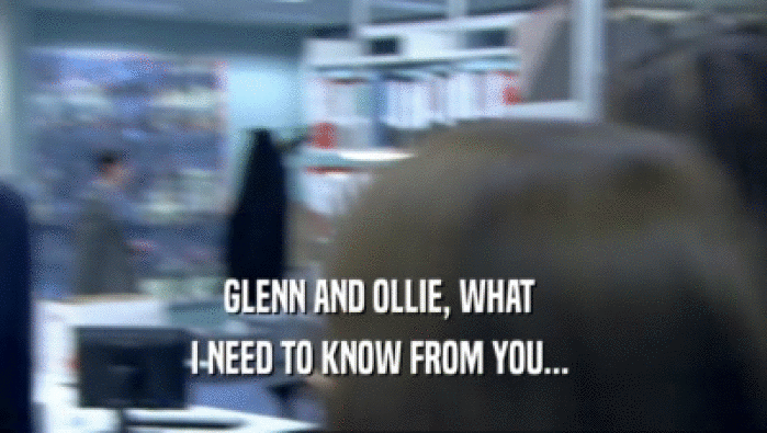 GLENN AND OLLIE, WHAT 
 I NEED TO KNOW FROM YOU... 
 