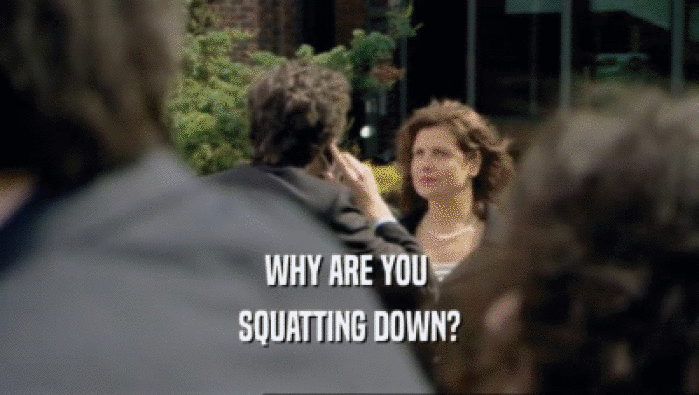 WHY ARE YOU  SQUATTING DOWN? 