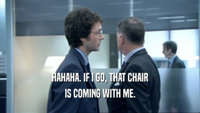 HAHAHA. IF I GO, THAT CHAIR IS COMING WITH ME. 