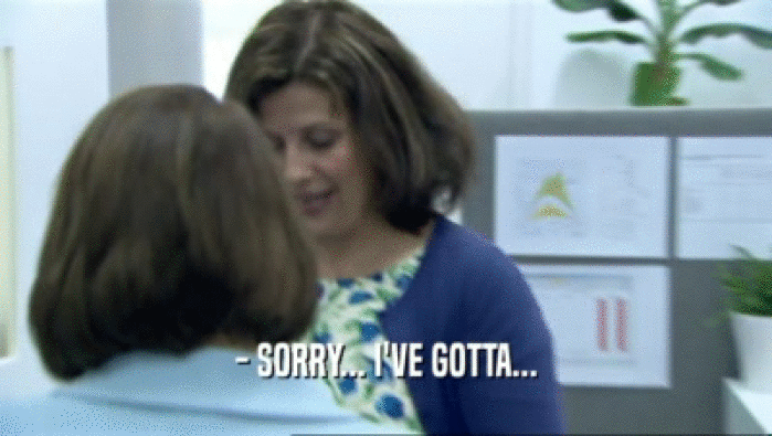 - SORRY... I'VE GOTTA...  