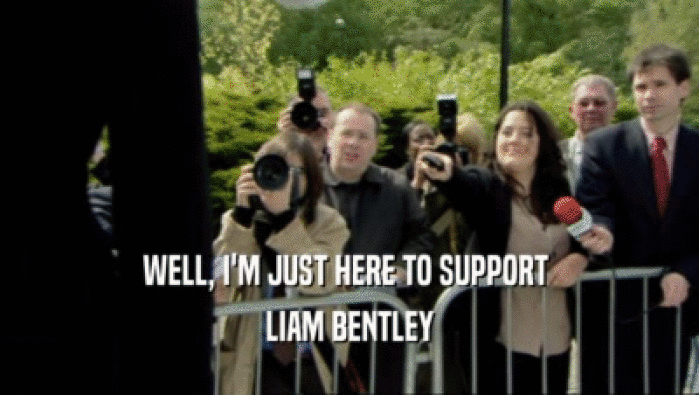 WELL, I'M JUST HERE TO SUPPORT  LIAM BENTLEY 