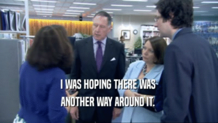 I WAS HOPING THERE WAS  ANOTHER WAY AROUND IT.  