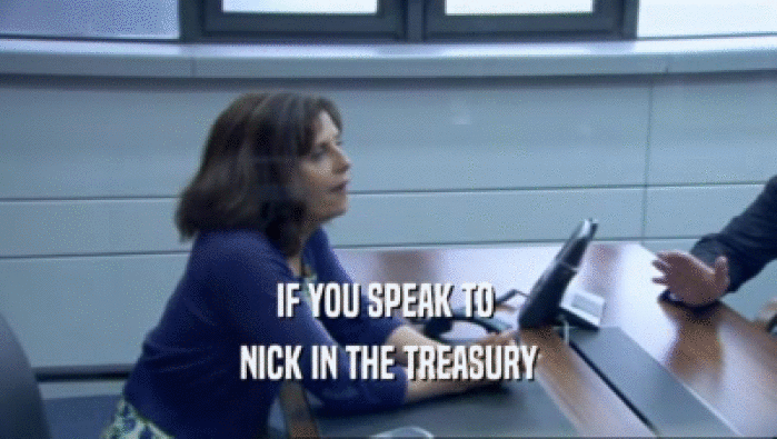 IF YOU SPEAK TO 
 NICK IN THE TREASURY
 