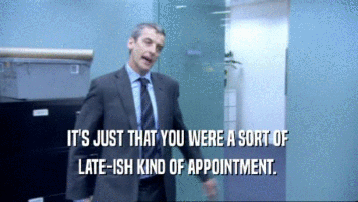 IT'S JUST THAT YOU WERE A SORT OF  LATE-ISH KIND OF APPOINTMENT.  