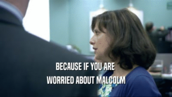 BECAUSE IF YOU ARE 
 WORRIED ABOUT MALCOLM
 