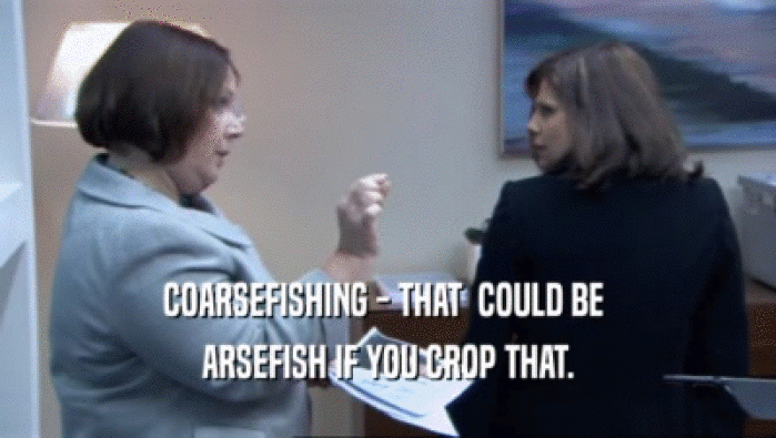 COARSEFISHING - THAT  COULD BE  ARSEFISH IF YOU CROP THAT. 