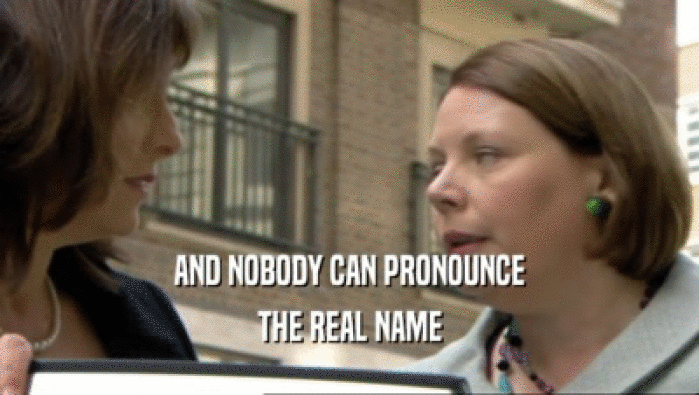 AND NOBODY CAN PRONOUNCE
 THE REAL NAME
 