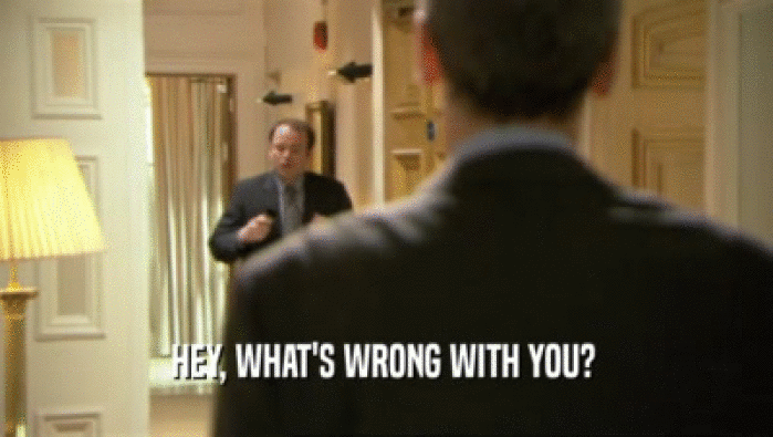 HEY, WHAT'S WRONG WITH YOU?   