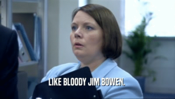 LIKE BLOODY JIM BOWEN. 
  