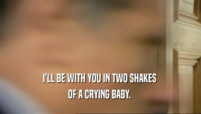 I'LL BE WITH YOU IN TWO SHAKES  OF A CRYING BABY.  