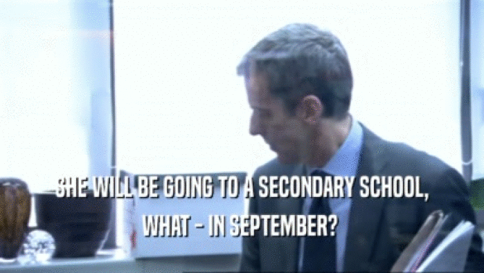 SHE WILL BE GOING TO A SECONDARY SCHOOL, WHAT - IN SEPTEMBER?  