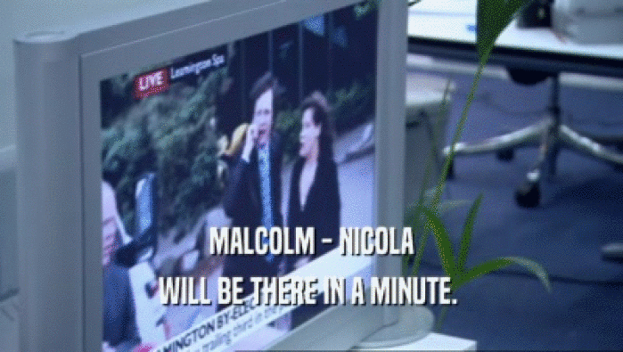 MALCOLM - NICOLA WILL BE THERE IN A MINUTE.  