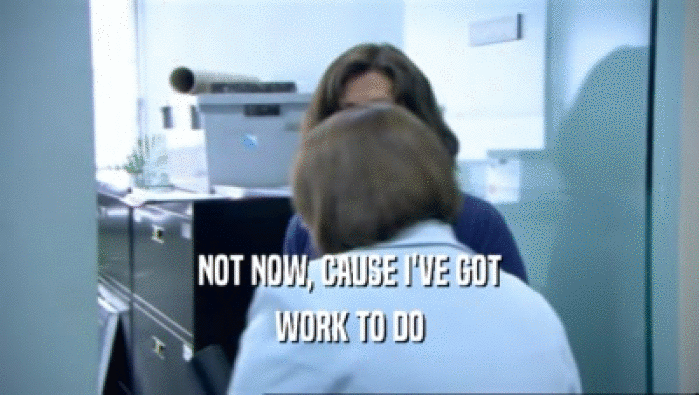 NOT NOW, CAUSE I'VE GOT WORK TO DO 
