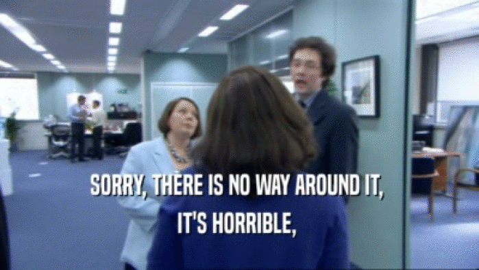 SORRY, THERE IS NO WAY AROUND IT,  IT'S HORRIBLE,  