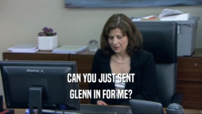 CAN YOU JUST SENT
 GLENN IN FOR ME?
 