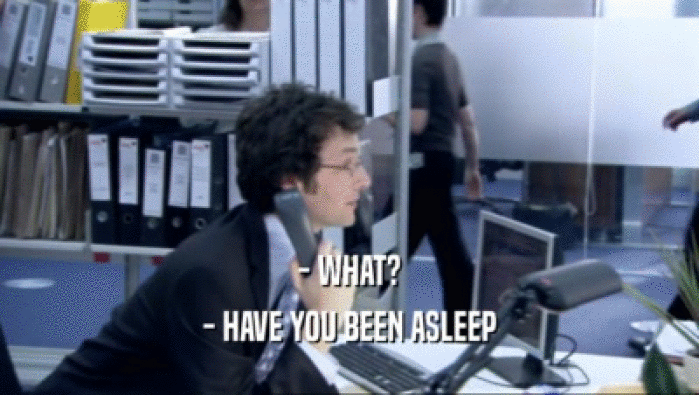 - WHAT? - HAVE YOU BEEN ASLEEP 