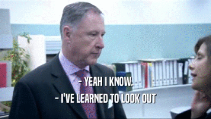 - YEAH I KNOW. - I'VE LEARNED TO LOOK OUT 