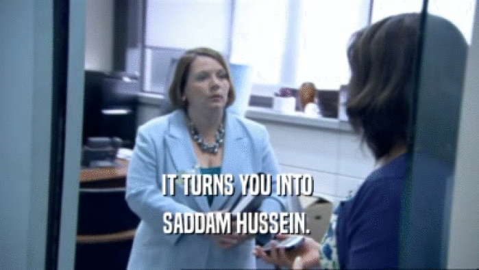 IT TURNS YOU INTO  SADDAM HUSSEIN.  