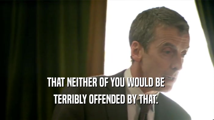 THAT NEITHER OF YOU WOULD BE  TERRIBLY OFFENDED BY THAT.  
