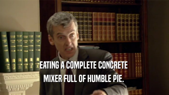 EATING A COMPLETE CONCRETE  MIXER FULL OF HUMBLE PIE.  