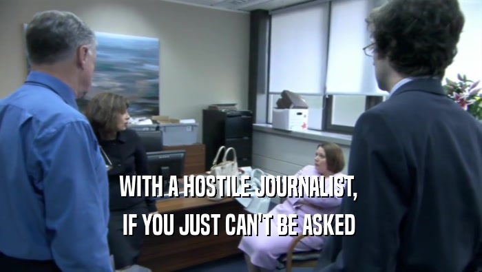 WITH A HOSTILE JOURNALIST,  IF YOU JUST CAN'T BE ASKED  