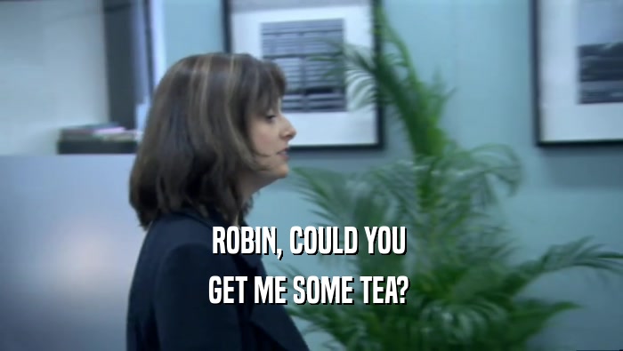 ROBIN, COULD YOU  GET ME SOME TEA?  