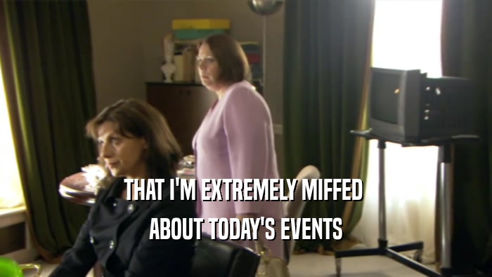 THAT I'M EXTREMELY MIFFED  ABOUT TODAY'S EVENTS 