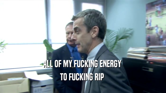 ALL OF MY FUCKING ENERGY  TO FUCKING RIP  