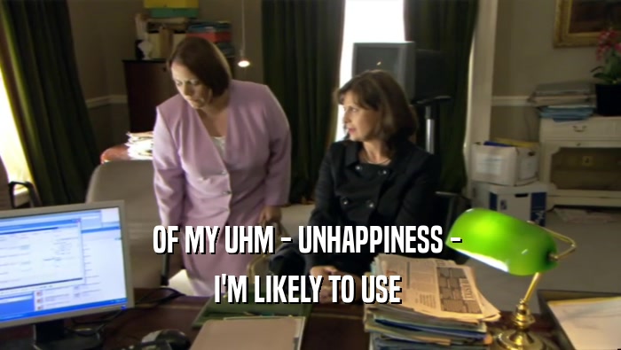 OF MY UHM - UNHAPPINESS -  I'M LIKELY TO USE  