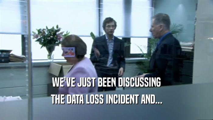 WE'VE JUST BEEN DISCUSSING THE DATA LOSS INCIDENT AND... 